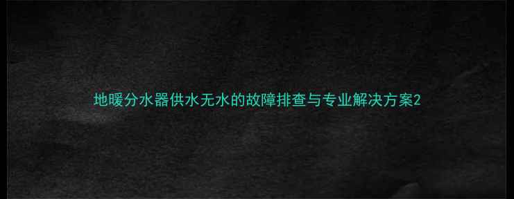 地暖分水器供水无水的故障排查与专业解决方案