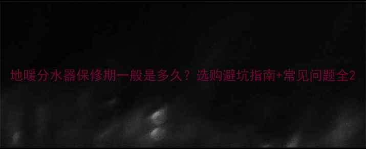 图片 地暖分水器保修期一般是多久？选购避坑指南+常见问题全2