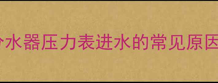 图片 地暖分水器压力表进水的常见原因分析1