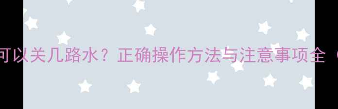 图片 地暖分水器可以关几路水？正确操作方法与注意事项全（附示意图）