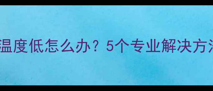 地暖分水器回水温度低怎么办5个专业解决方法与注意事项全