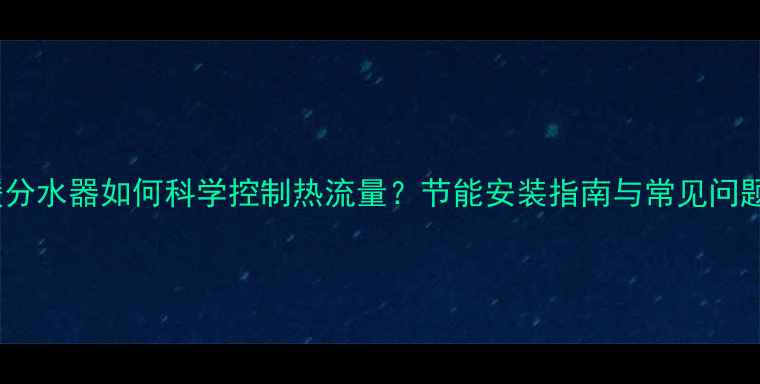 图片 地暖分水器如何科学控制热流量？节能安装指南与常见问题全2