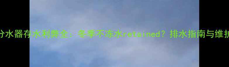图片 地暖分水器存水利弊全：冬季不冻水retained？排水指南与维护技巧