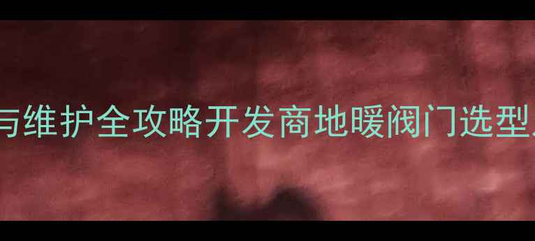 地暖分水器安装与维护全攻略开发商地暖阀门选型及故障排除技巧