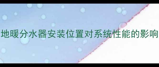 图片 地暖分水器安装位置对系统性能的影响