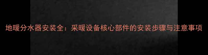 地暖分水器安装全采暖设备核心部件的安装步骤与注意事项