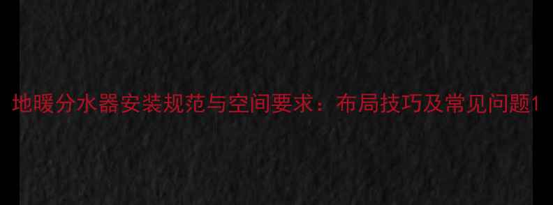 图片 地暖分水器安装规范与空间要求：布局技巧及常见问题1