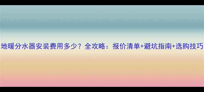 图片 地暖分水器安装费用多少？全攻略：报价清单+避坑指南+选购技巧