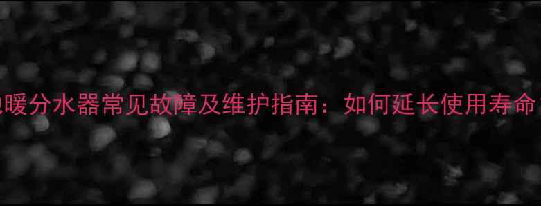 地暖分水器常见故障及维护指南如何延长使用寿命