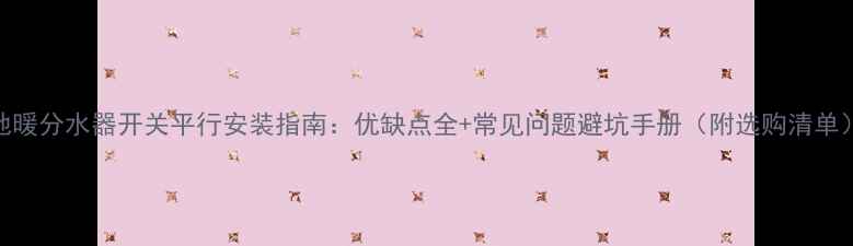 图片 地暖分水器开关平行安装指南：优缺点全+常见问题避坑手册（附选购清单）