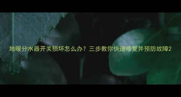 地暖分水器开关损坏怎么办三步教你快速修复并预防故障