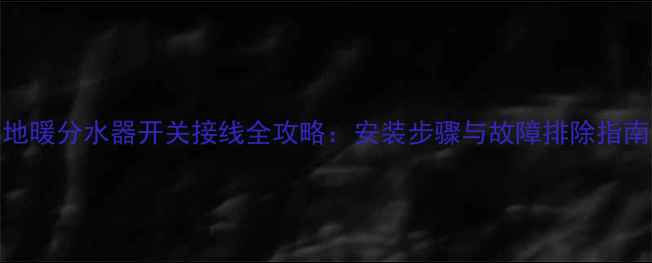 地暖分水器开关接线全攻略安装步骤与故障排除指南