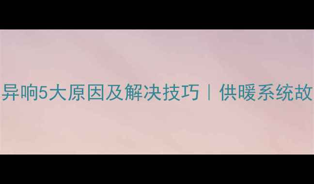 图片 地暖分水器异响5大原因及解决技巧｜供暖系统故障排查指南