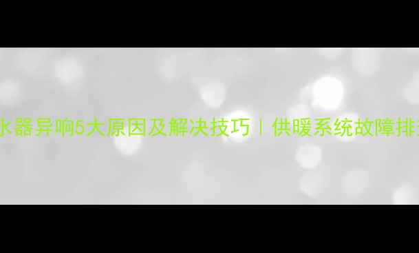 图片 地暖分水器异响5大原因及解决技巧｜供暖系统故障排查指南1
