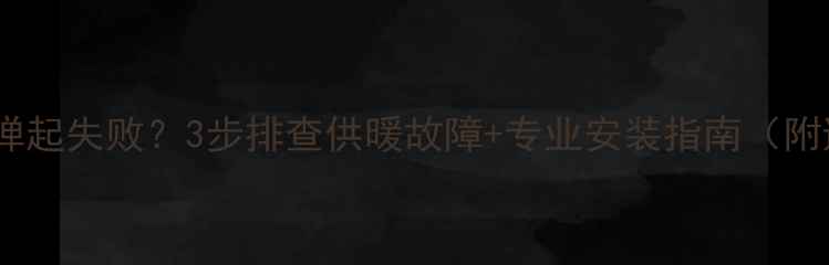 地暖分水器弹起失败3步排查供暖故障专业安装指南附避坑攻略