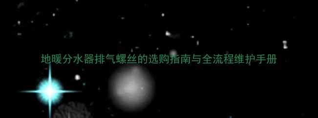 地暖分水器排气螺丝的选购指南与全流程维护手册