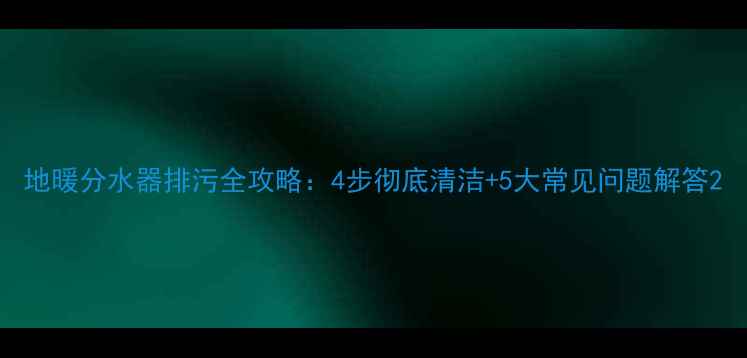 图片 地暖分水器排污全攻略：4步彻底清洁+5大常见问题解答2