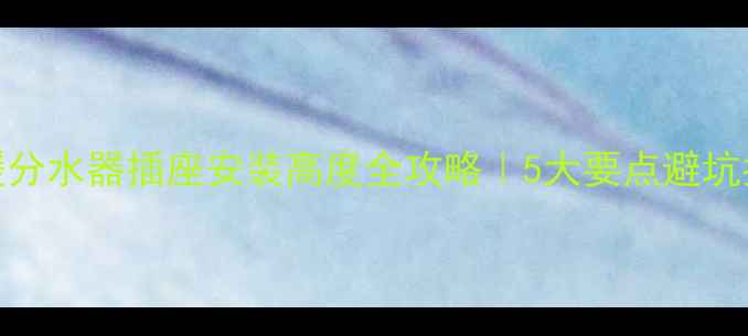 地暖分水器插座安装高度全攻略5大要点避坑指南