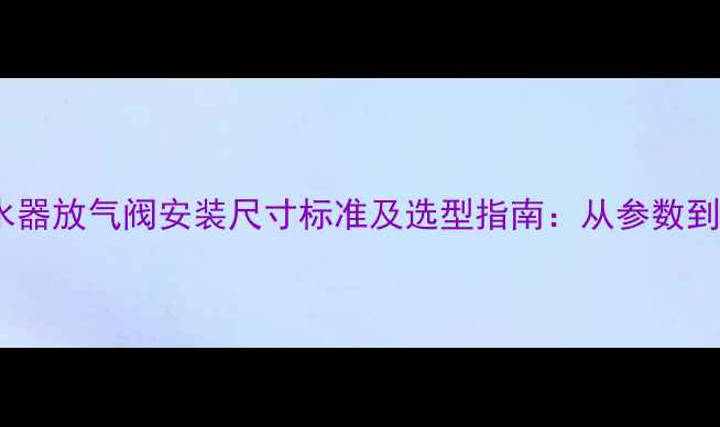 地暖分水器放气阀安装尺寸标准及选型指南从参数到施工全
