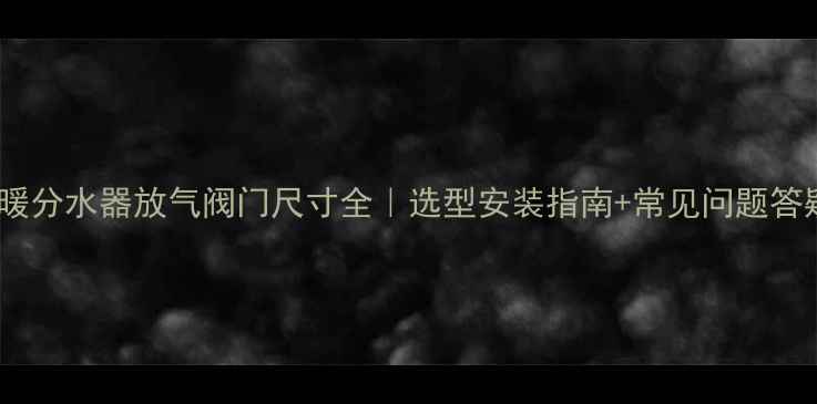 图片 地暖分水器放气阀门尺寸全｜选型安装指南+常见问题答疑1