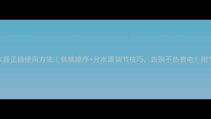 图片 地暖分水器正确使用方法｜供暖顺序+分水器调节技巧，告别不热费电！附节能指南