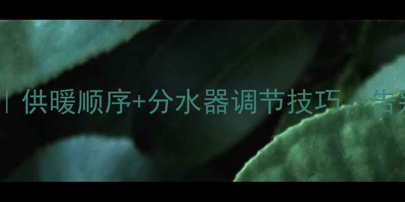 图片 地暖分水器正确使用方法｜供暖顺序+分水器调节技巧，告别不热费电！附节能指南1