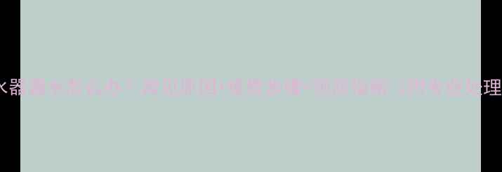 地暖分水器漏水怎么办常见原因维修步骤预防指南附专业处理方案