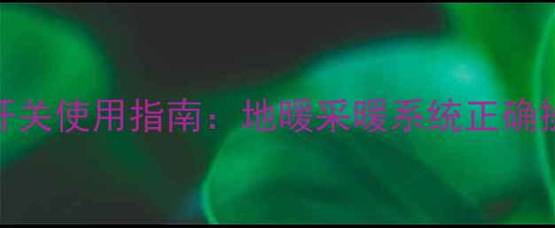 地暖分水器红蓝开关使用指南地暖采暖系统正确操作与故障排查全