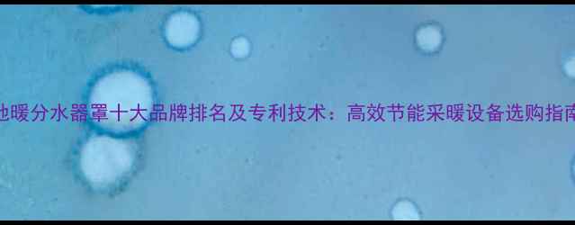 地暖分水器罩十大品牌排名及专利技术高效节能采暖设备选购指南