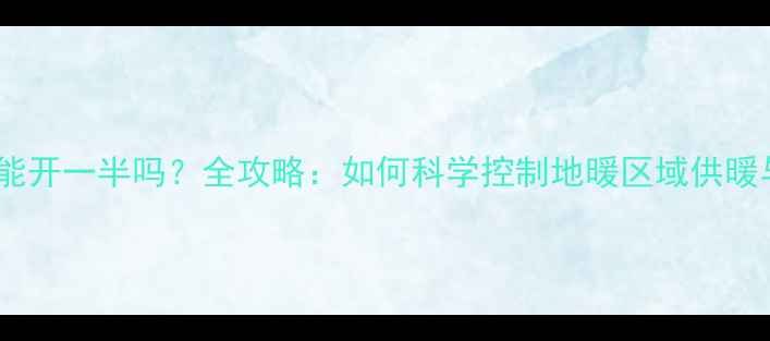 地暖分水器能开一半吗全攻略如何科学控制地暖区域供暖与节能技巧