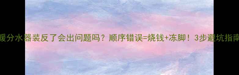 图片 地暖分水器装反了会出问题吗？顺序错误=烧钱+冻脚！3步避坑指南🔥