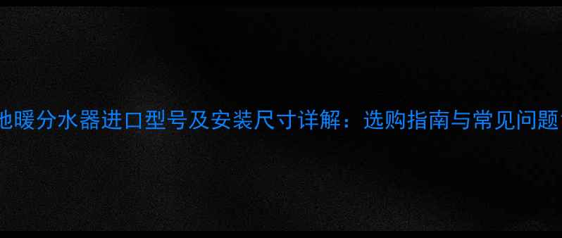 图片 地暖分水器进口型号及安装尺寸详解：选购指南与常见问题1