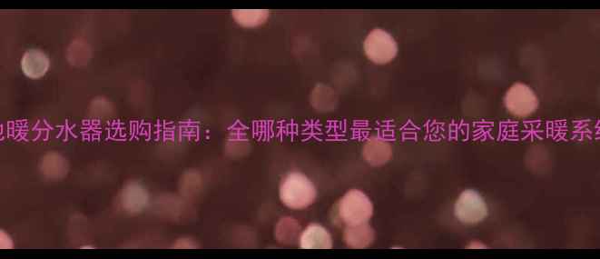 图片 地暖分水器选购指南：全哪种类型最适合您的家庭采暖系统