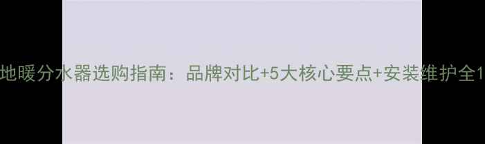 图片 地暖分水器选购指南：品牌对比+5大核心要点+安装维护全1