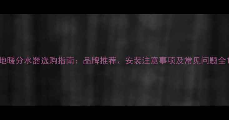 图片 地暖分水器选购指南：品牌推荐、安装注意事项及常见问题全1