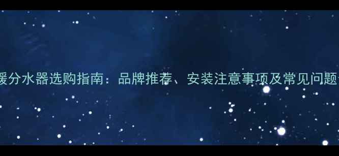 图片 地暖分水器选购指南：品牌推荐、安装注意事项及常见问题全2