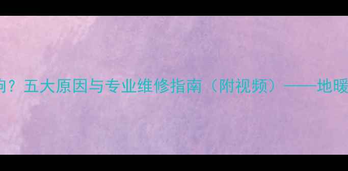 地暖分水器阀门嗡嗡响五大原因与专业维修指南附视频地暖系统噪音治理全攻略