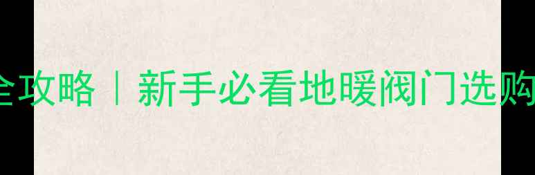 图片 地暖分水器阀门安装全攻略｜新手必看地暖阀门选购+养护技巧（附图解）