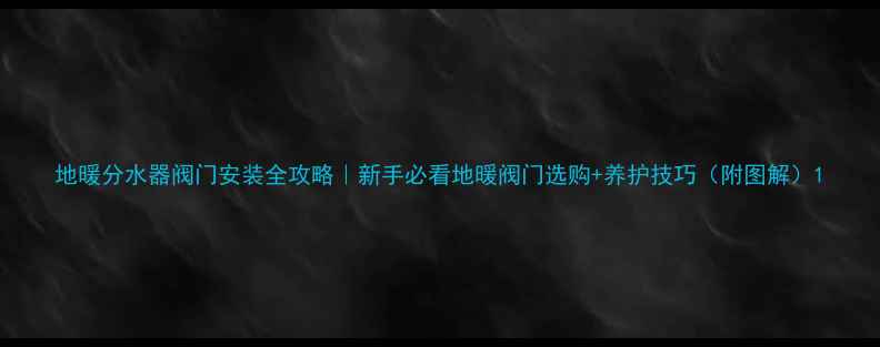 图片 地暖分水器阀门安装全攻略｜新手必看地暖阀门选购+养护技巧（附图解）1
