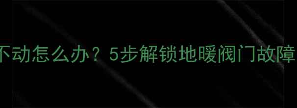 图片 地暖分水水阀拧不动怎么办？5步解锁地暖阀门故障，专业维修指南1