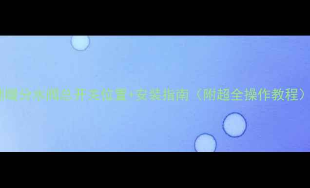 地暖分水阀总开关位置安装指南附超全操作教程