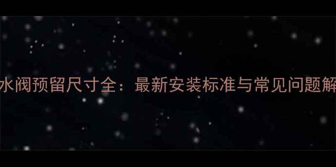 图片 地暖分水阀预留尺寸全：最新安装标准与常见问题解决指南