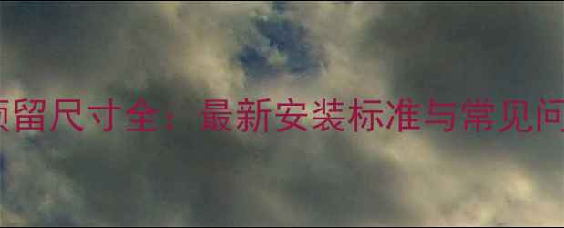 地暖分水阀预留尺寸全最新安装标准与常见问题解决指南