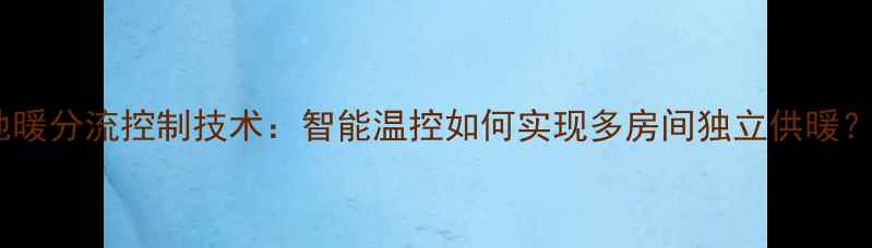 图片 地暖分流控制技术：智能温控如何实现多房间独立供暖？1