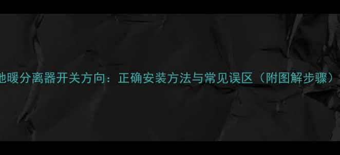 图片 地暖分离器开关方向：正确安装方法与常见误区（附图解步骤）1