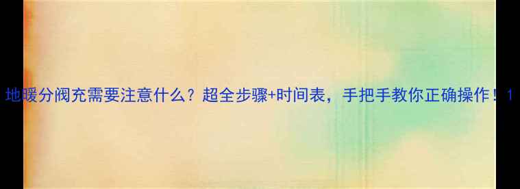 图片 地暖分阀充需要注意什么？超全步骤+时间表，手把手教你正确操作！1