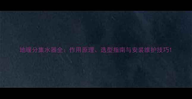 图片 地暖分集水器全：作用原理、选型指南与安装维护技巧1