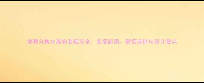 地暖分集水器安装规范全距墙距离管径选择与设计要点