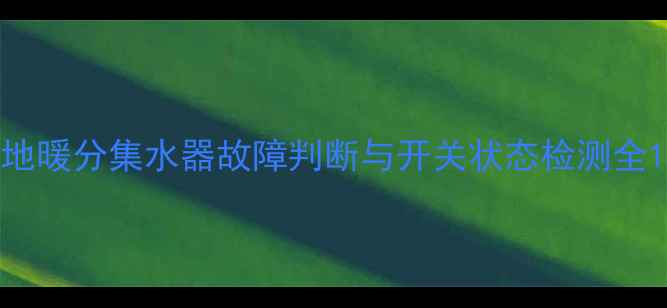 地暖分集水器故障判断与开关状态检测全