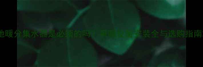 地暖分集水器是必须的吗采暖设备安装全与选购指南